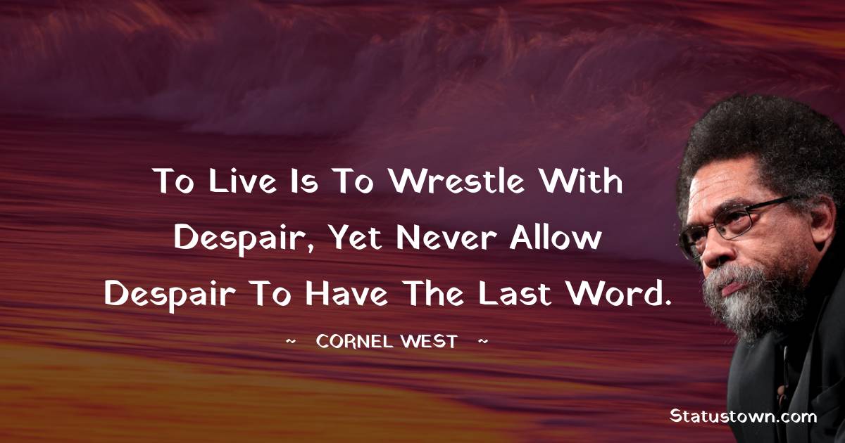 Cornel West Quotes - To live is to wrestle with despair, yet never allow despair to have the last word.