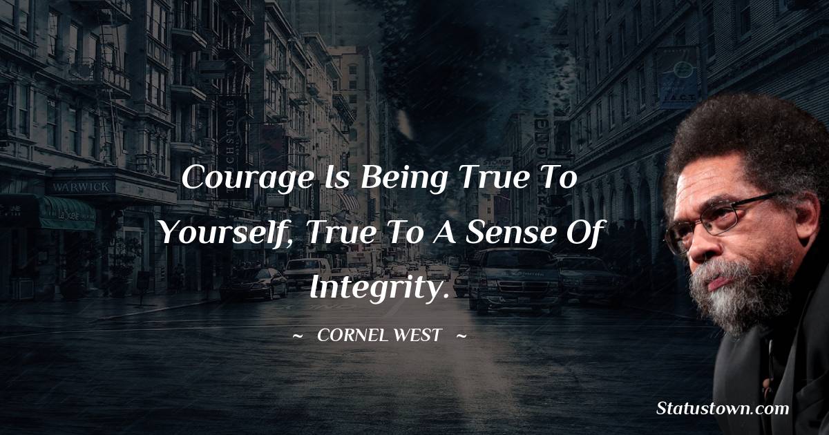 Cornel West Quotes - Courage is being true to yourself, true to a sense of integrity.