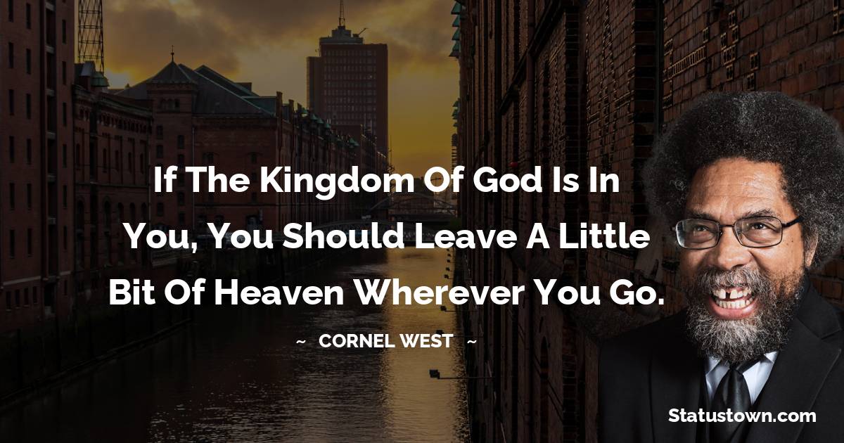 If the Kingdom of God is in you, you should leave a little bit of heaven wherever you go. - Cornel West quotes
