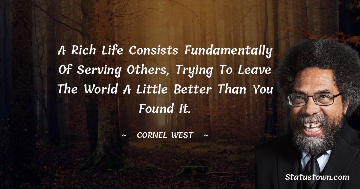 Cornel West Quotes - A rich life consists fundamentally of serving others, trying to leave the world a little better than you found it.