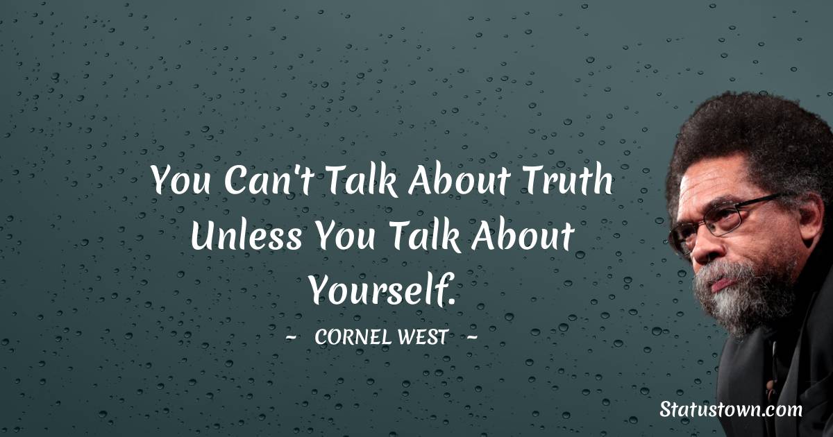 You can't talk about truth unless you talk about yourself. - Cornel West quotes