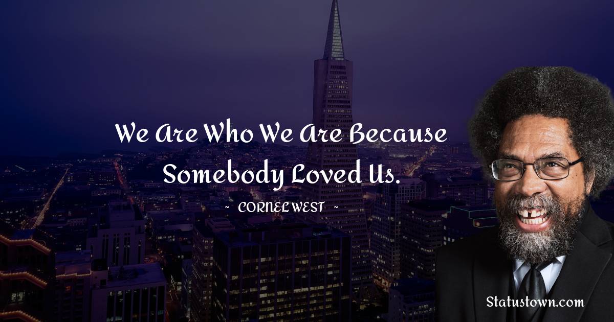 We are who we are because somebody loved us. - Cornel West quotes