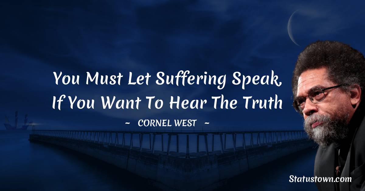Cornel West Quotes - You must let suffering speak, if you want to hear the truth
