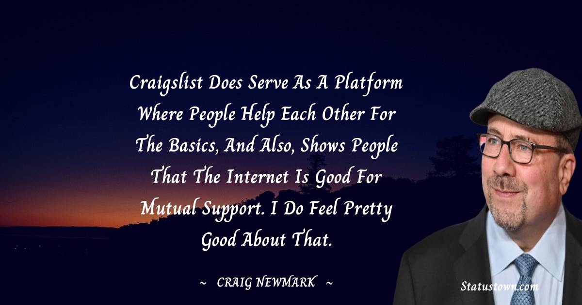 Craig Newmark Quotes - Craigslist does serve as a platform where people help each other for the basics, and also, shows people that the Internet is good for mutual support. I do feel pretty good about that.