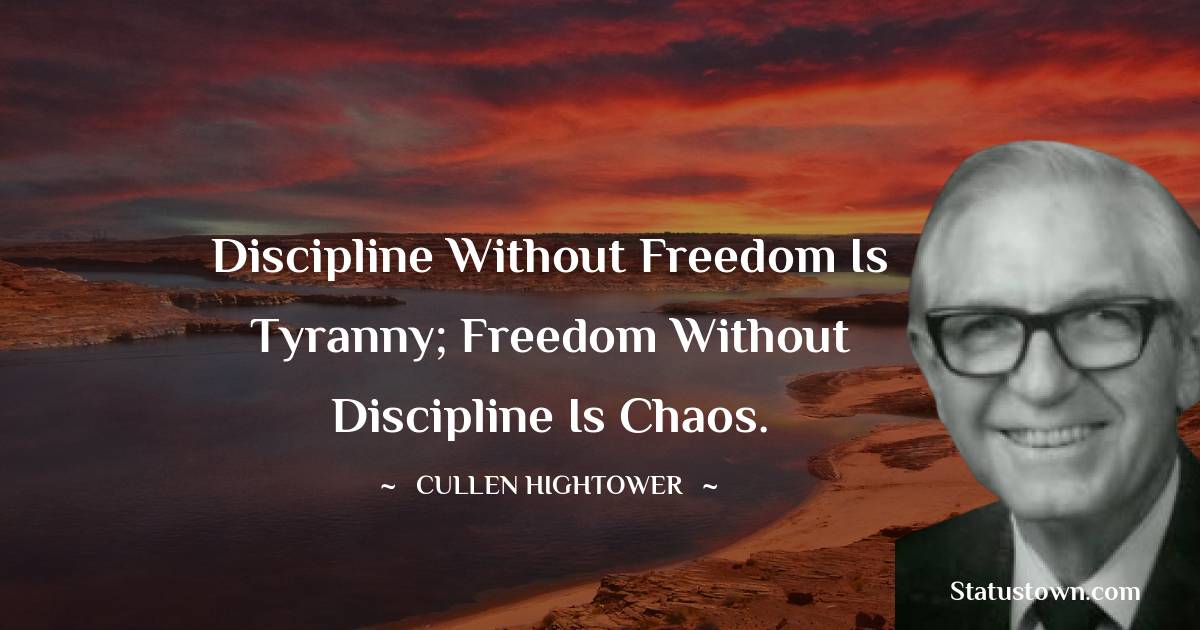 Cullen Hightower Quotes - Discipline without freedom is tyranny; freedom without discipline is chaos.