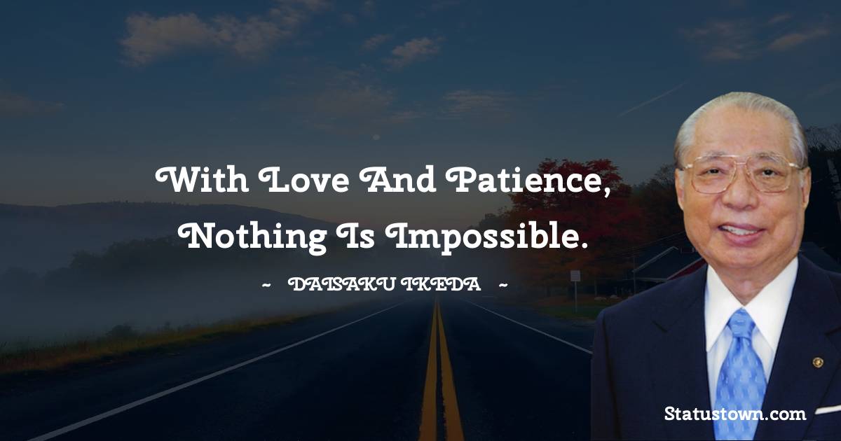 With love and patience, nothing is impossible. - Daisaku Ikeda quotes