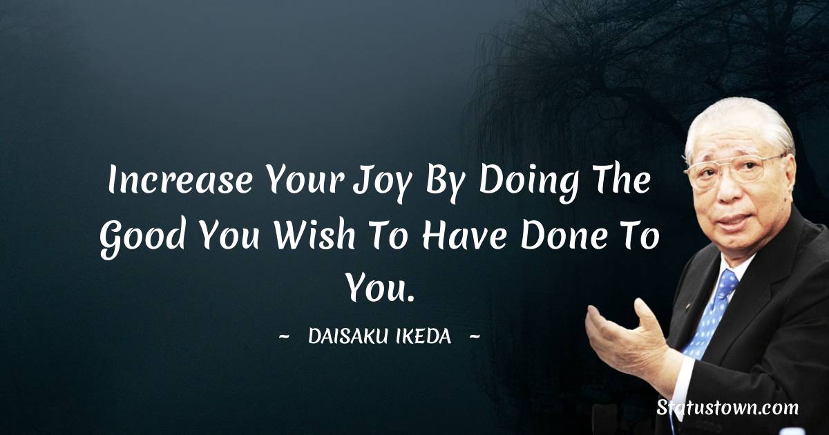 Increase your joy by doing the good you wish to have done to you.