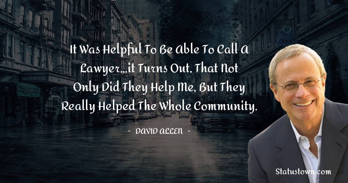 It was helpful to be able to call a lawyer...it turns out, that not only did they help me, but they really helped the whole community.