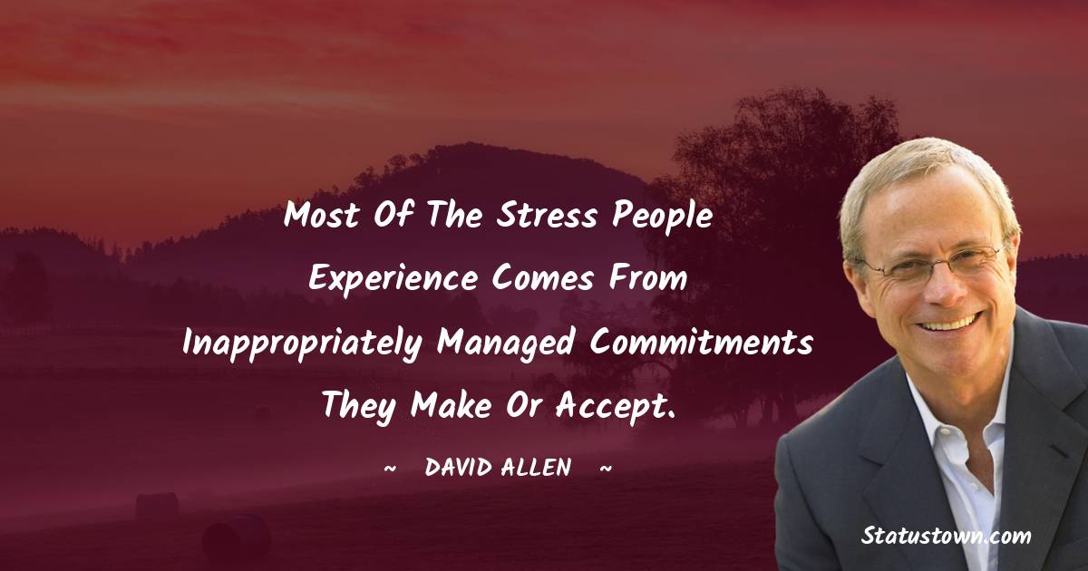 David Allen Quotes - Most of the stress people experience comes from inappropriately managed commitments they make or accept.