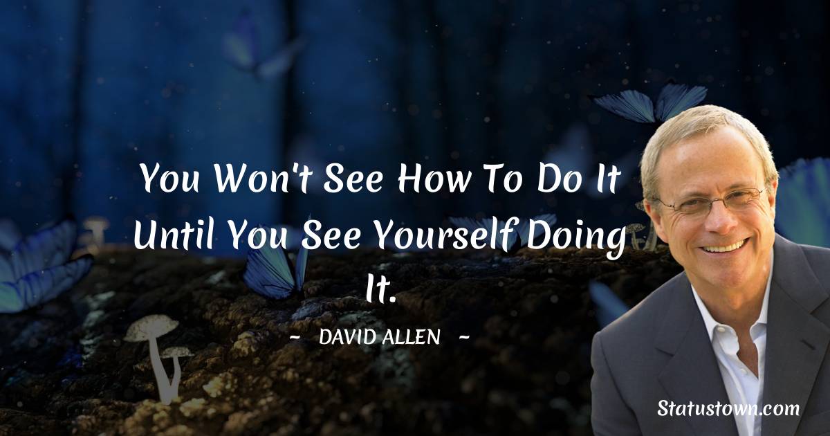 David Allen Quotes - You won't see how to do it until you see yourself doing it.