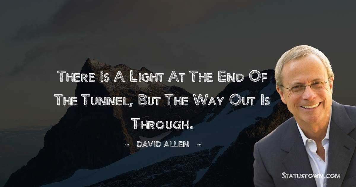 There is a light at the end of the tunnel, but the way out is through.