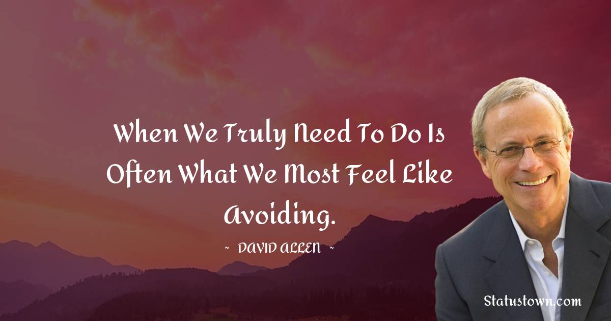 When we truly need to do is often what we most feel like avoiding.