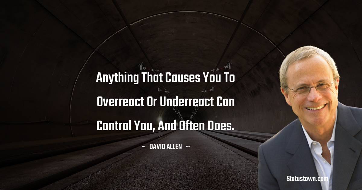 David Allen Quotes - Anything that causes you to overreact or underreact can control you, and often does.