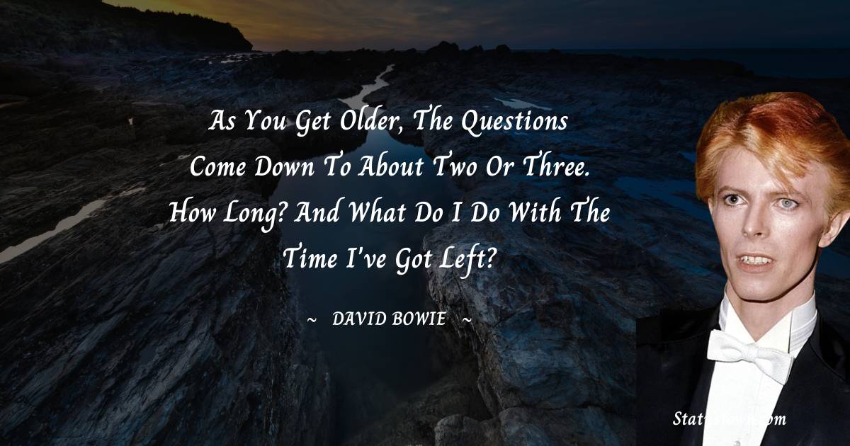 David Bowie Quotes - As you get older, the questions come down to about two or three. How long? And what do I do with the time I've got left?