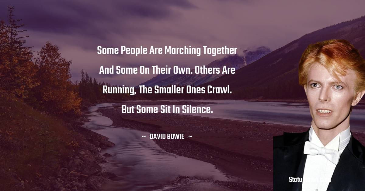 David Bowie Quotes - Some people are marching together and some on their own. Others are running, the smaller ones crawl. But some sit in silence.