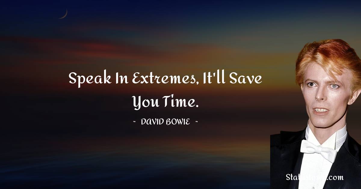 David Bowie Quotes - Speak in extremes, it'll save you time.