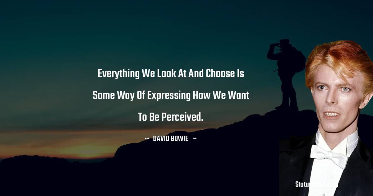 David Bowie Quotes - Everything we look at and choose is some way of expressing how we want to be perceived.