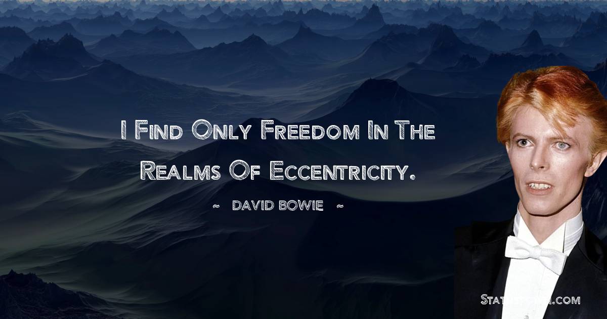 David Bowie Quotes - I find only freedom in the realms of eccentricity.