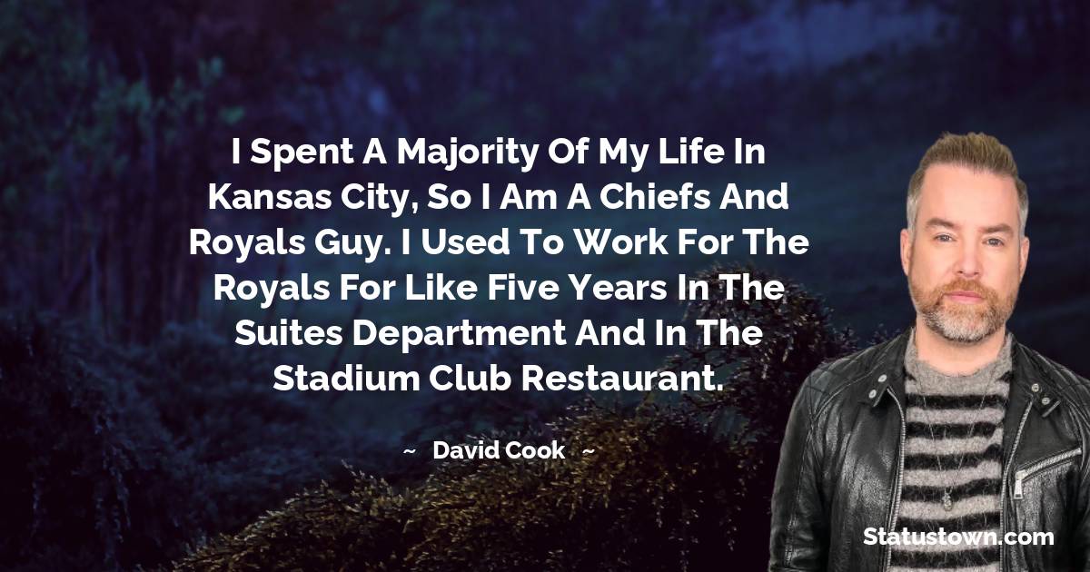 I spent a majority of my life in Kansas City, so I am a Chiefs and Royals guy. I used to work for the Royals for like five years in the suites department and in the stadium club restaurant. - David Cook quotes