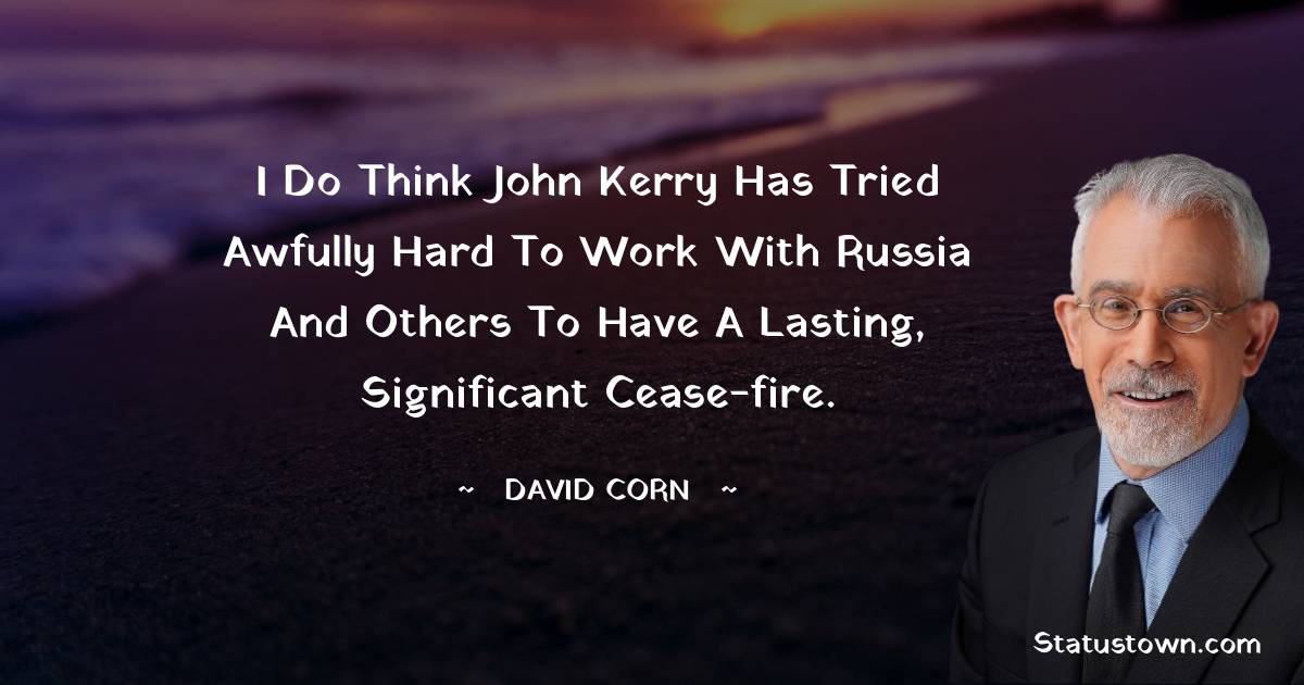 David Corn Quotes - I do think John Kerry has tried awfully hard to work with Russia and others to have a lasting, significant cease-fire.