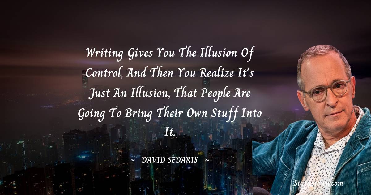 Writing gives you the illusion of control, and then you realize it's just an illusion, that people are going to bring their own stuff into it.