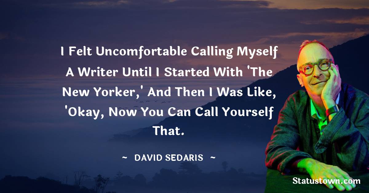 David Sedaris Quotes - I felt uncomfortable calling myself a writer until I started with 'The New Yorker,' and then I was like, 'Okay, now you can call yourself that.