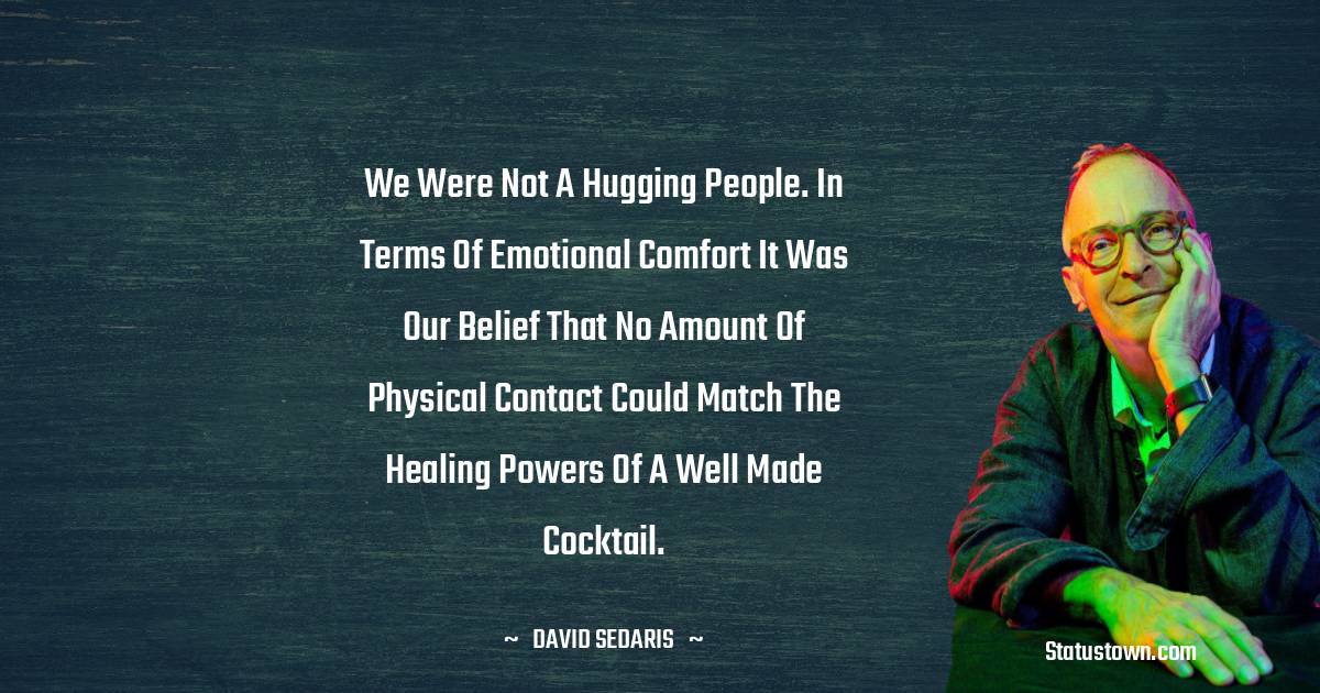 David Sedaris Quotes - We were not a hugging people. In terms of emotional comfort it was our belief that no amount of physical contact could match the healing powers of a well made cocktail.