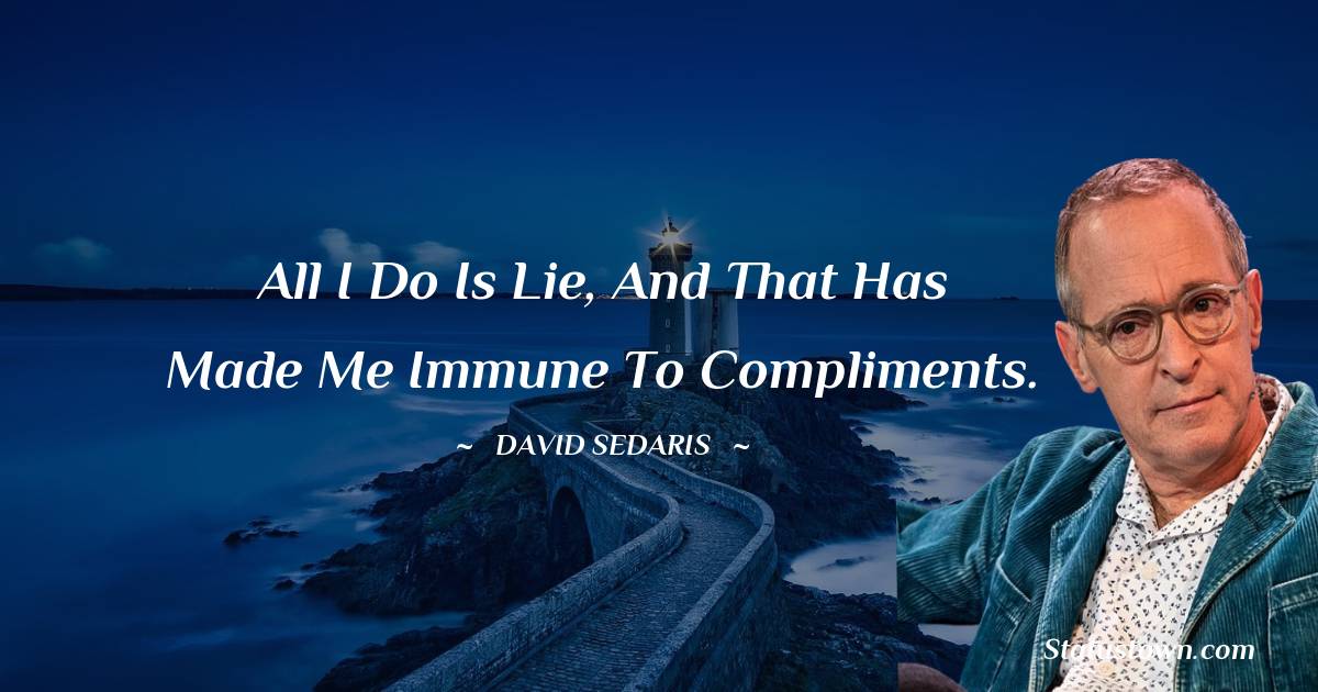 David Sedaris Quotes - All I do is lie, and that has made me immune to compliments.