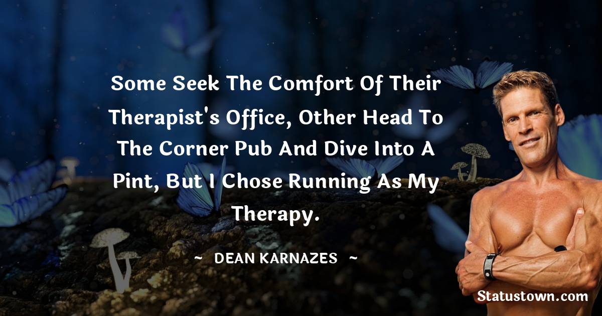 Some seek the comfort of their therapist's office, other head to the corner pub and dive into a pint, but I chose running as my therapy. - Dean Karnazes  quotes