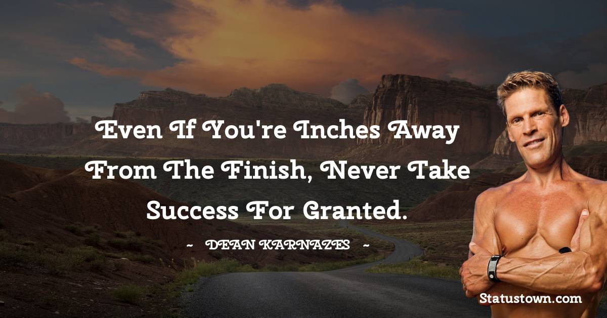 Even if you're inches away from the finish, never take success for granted. - Dean Karnazes  quotes