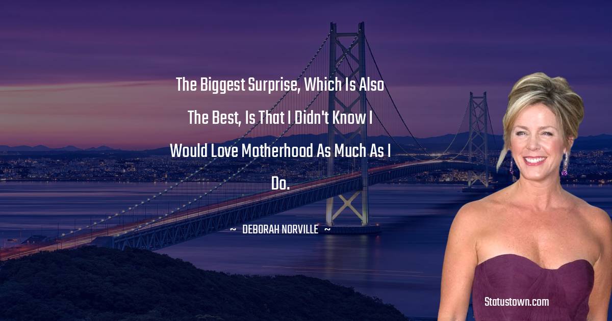 The biggest surprise, which is also the best, is that I didn't know I would love motherhood as much as I do. - Deborah Norville quotes