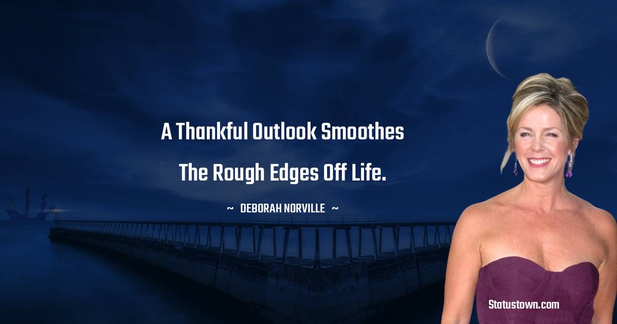 A thankful outlook smoothes the rough edges off life. - Deborah Norville quotes