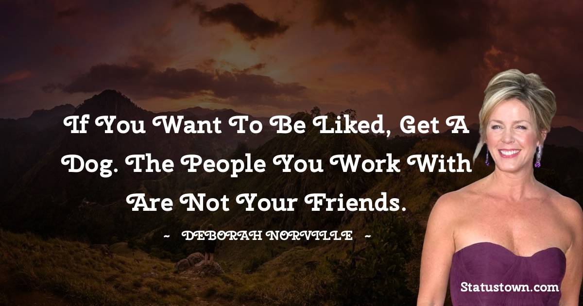 Deborah Norville Quotes - If you want to be liked, get a dog. The people you work with are not your friends.
