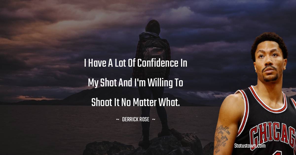 Derrick Rose Quotes - I have a lot of confidence in my shot and I'm willing to shoot it no matter what.