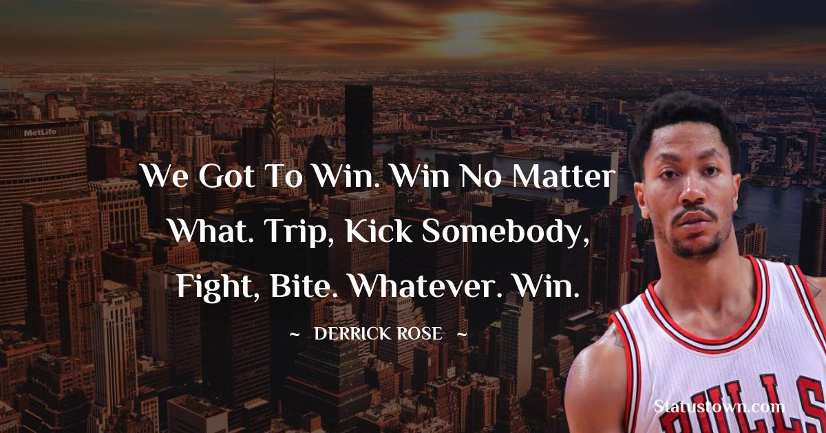 We got to win. Win no matter what. Trip, kick somebody, fight, bite. Whatever. Win. - Derrick Rose quotes