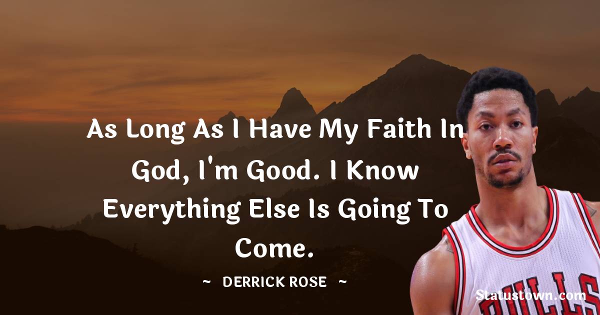 As long as I have my faith in God, I'm good. I know everything else is going to come. - Derrick Rose quotes