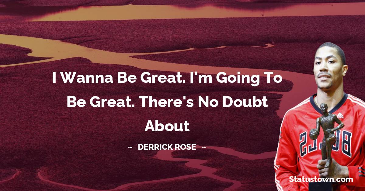 Derrick Rose Quotes - I wanna be great. I'm going to be great. There's no doubt about