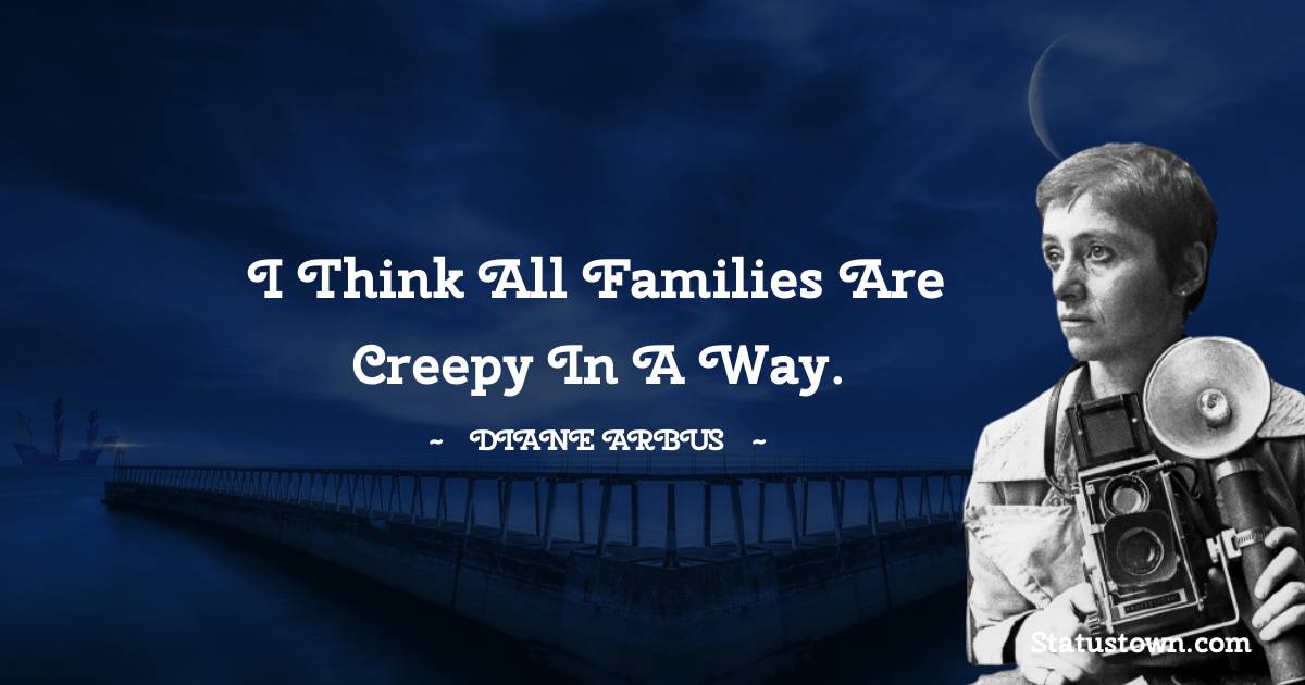 Diane Arbus Quotes - I think all families are creepy in a way.