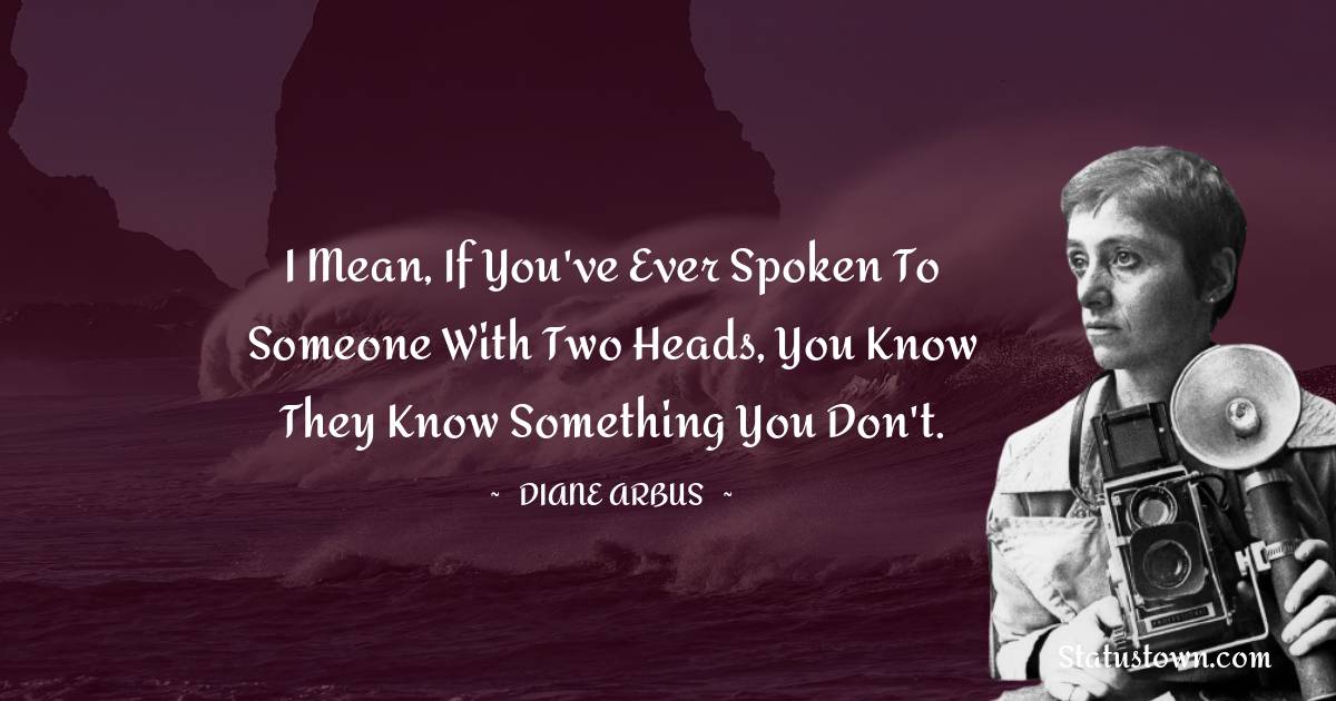 I mean, if you've ever spoken to someone with two heads, you know they know something you don't. - Diane Arbus quotes