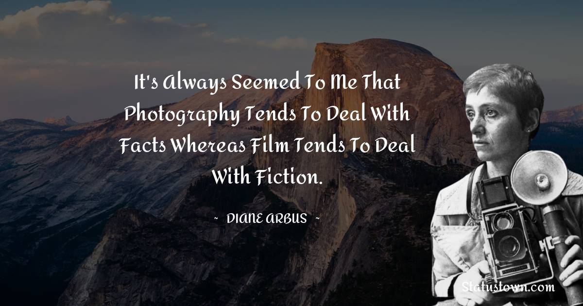 It's always seemed to me that photography tends to deal with facts whereas film tends to deal with fiction. - Diane Arbus quotes