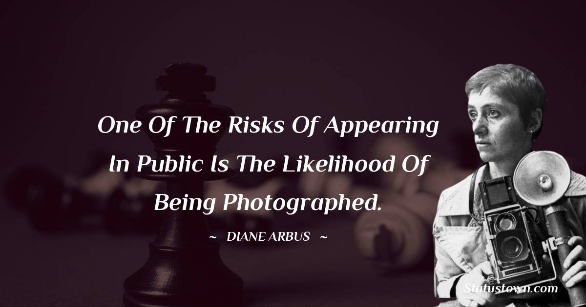 One of the risks of appearing in public is the likelihood of being photographed. - Diane Arbus quotes