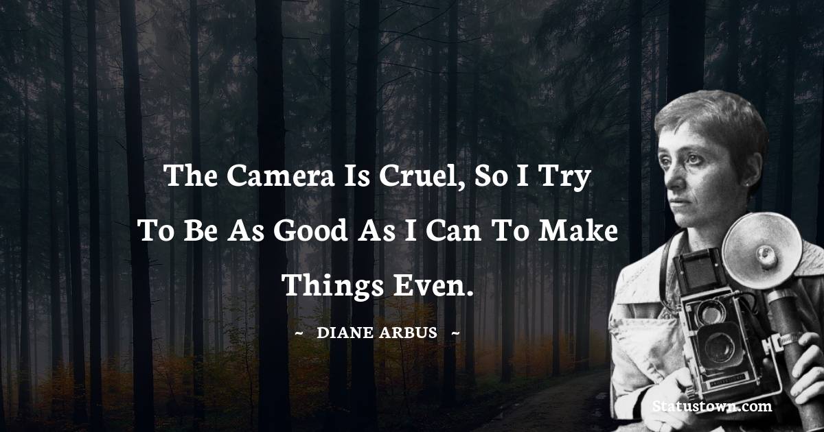 Diane Arbus Quotes - The camera is cruel, so I try to be as good as I can to make things even.