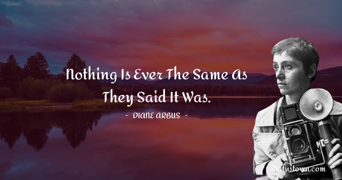 Diane Arbus Quotes - Nothing is ever the same as they said it was.
