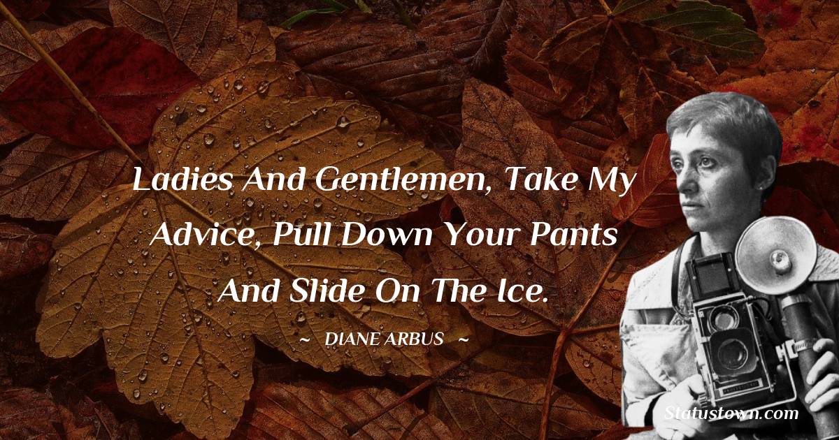 Diane Arbus Quotes - Ladies and Gentlemen, take my advice, pull down your pants and slide on the ice.