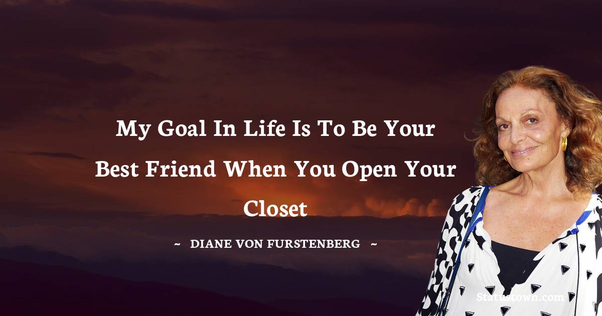 Diane von Furstenberg Quotes - My goal in life is to be your best friend when you open your closet