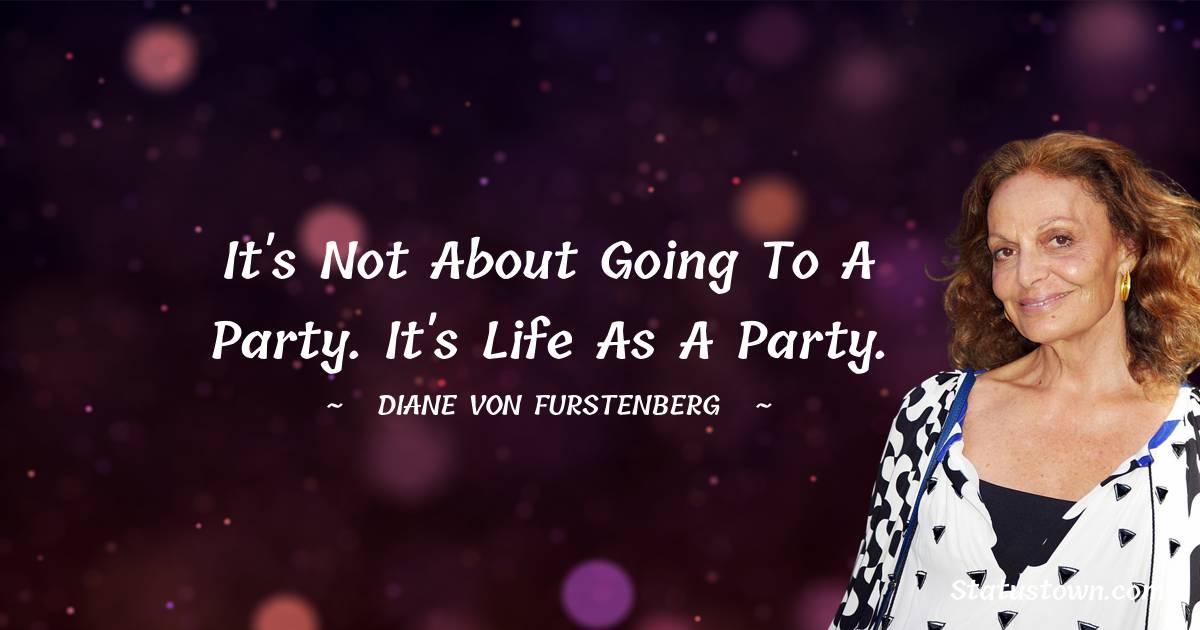 Diane von Furstenberg Quotes - It's not about going to a party. It's life as a party.