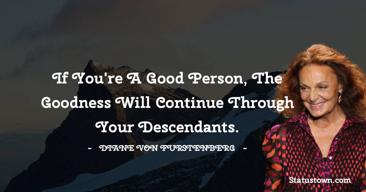 Diane von Furstenberg Quotes - If you're a good person, the goodness will continue through your descendants.