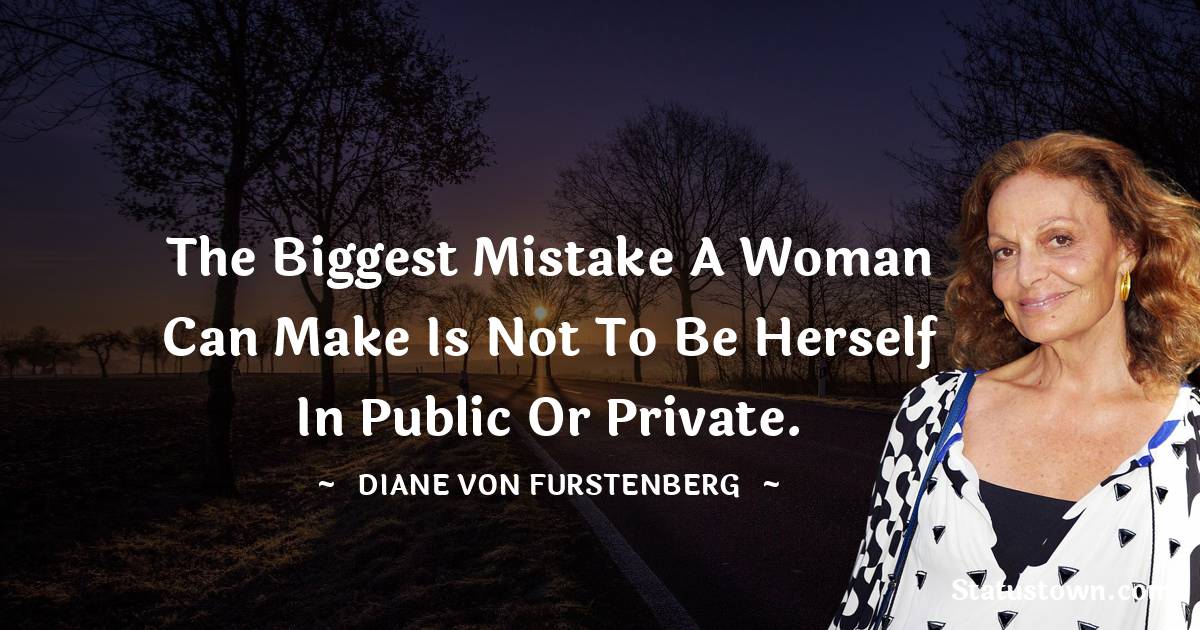 Diane von Furstenberg Quotes - The biggest mistake a woman can make is not to be herself in public or private.