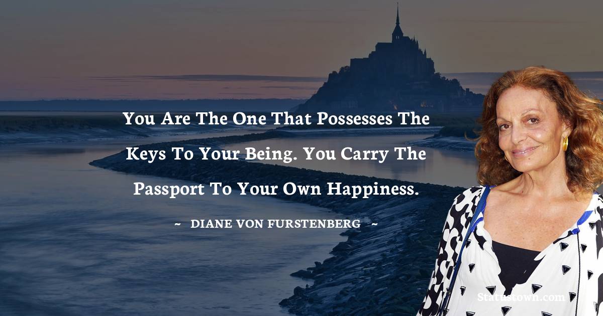 Diane von Furstenberg Quotes - You are the one that possesses the keys to your being. You carry the passport to your own happiness.