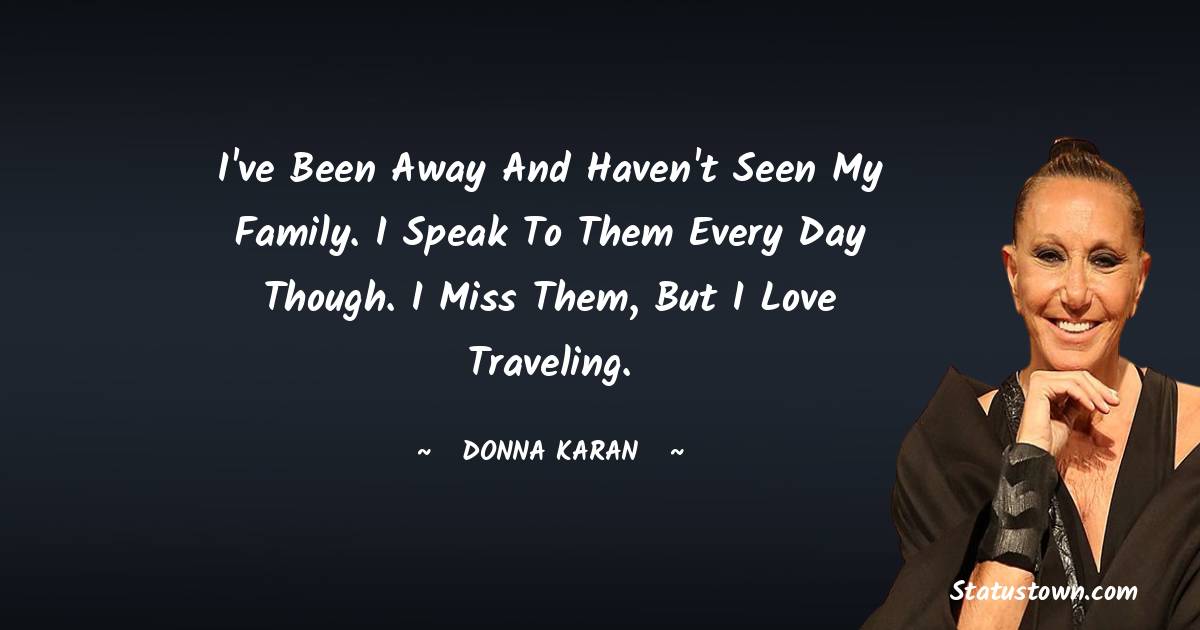 Donna Karan Quotes - I've been away and haven't seen my family. I speak to them every day though. I miss them, but I love traveling.